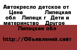 Автокресло детское от 0 › Цена ­ 1 500 - Липецкая обл., Липецк г. Дети и материнство » Другое   . Липецкая обл.